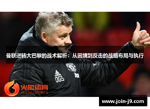 曼联逆转大巴黎的战术解析:从困境到反击的战略布局与执行 曼联逆转大巴黎的战术解析:从困境到反击的战略布局与执行