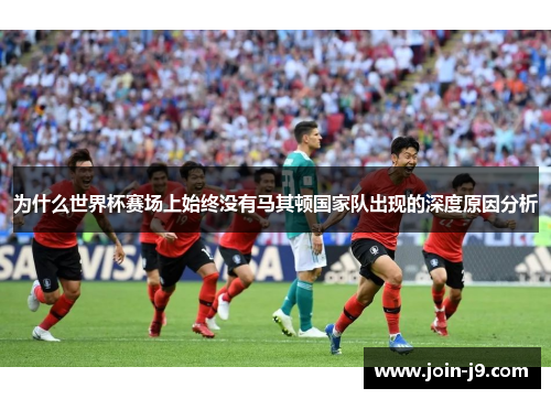 为什么世界杯赛场上始终没有马其顿国家队出现的深度原因分析