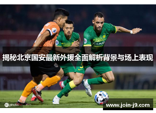 揭秘北京国安最新外援全面解析背景与场上表现
