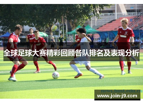 全球足球大赛精彩回顾各队排名及表现分析
