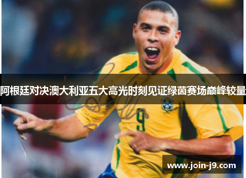 阿根廷对决澳大利亚五大高光时刻见证绿茵赛场巅峰较量 阿根廷对决澳大利亚五大高光时刻见证绿茵赛场巅峰较量