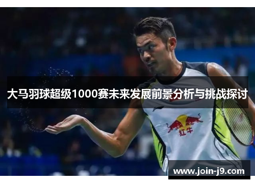 大马羽球超级1000赛未来发展前景分析与挑战探讨 大马羽球超级1000赛未来发展前景分析与挑战探讨