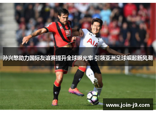 孙兴慜助力国际友谊赛提升全球曝光率 引领亚洲足球崛起新风潮