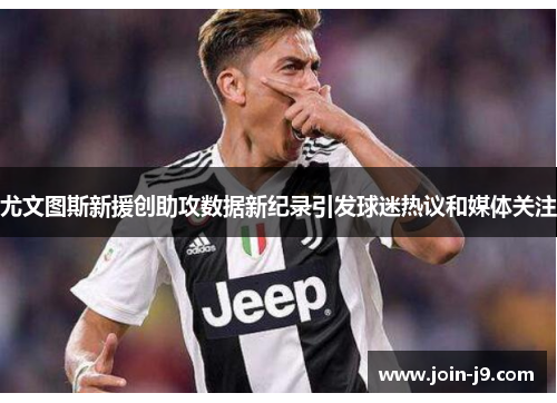 尤文图斯新援创助攻数据新纪录引发球迷热议和媒体关注