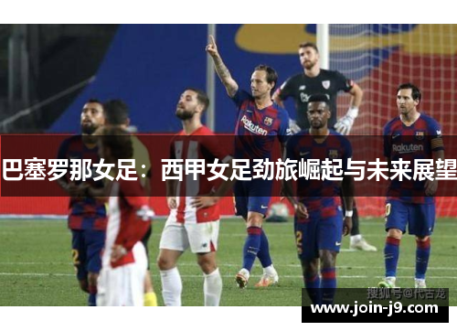 巴塞罗那女足:西甲女足劲旅崛起与未来展望 巴塞罗那女足:西甲女足劲旅崛起与未来展望