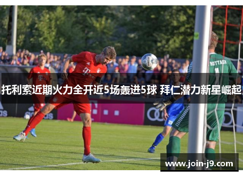 托利索近期火力全开近5场轰进5球 拜仁潜力新星崛起 托利索近期火力全开近5场轰进5球 拜仁潜力新星崛起