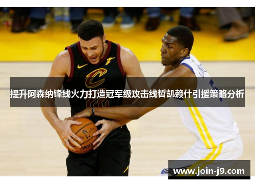 提升阿森纳锋线火力打造冠军级攻击线哲凯赖什引援策略分析 提升阿森纳锋线火力打造冠军级攻击线哲凯赖什引援策略分析