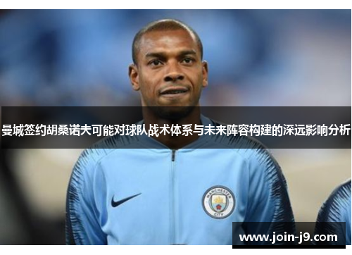 曼城签约胡桑诺夫可能对球队战术体系与未来阵容构建的深远影响分析