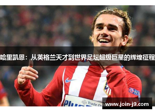 哈里凯恩:从英格兰天才到世界足坛超级巨星的辉煌征程 哈里凯恩:从英格兰天才到世界足坛超级巨星的辉煌征程