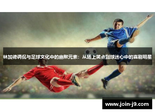 林加德调侃与足球文化中的幽默元素：从场上笑点到球迷心中的喜剧明星