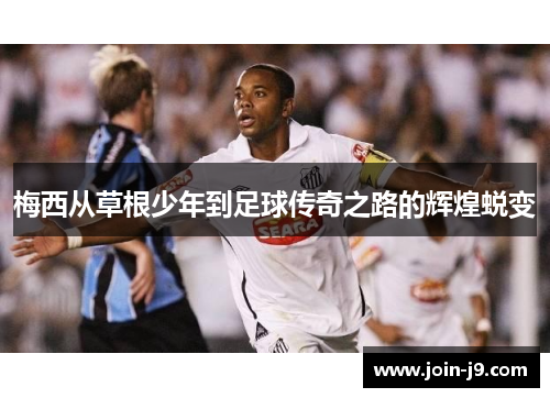 梅西从草根少年到足球传奇之路的辉煌蜕变