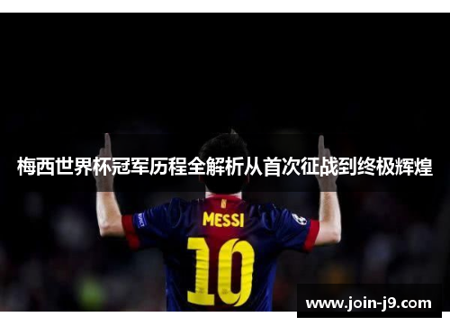 梅西世界杯冠军历程全解析从首次征战到终极辉煌 梅西世界杯冠军历程全解析从首次征战到终极辉煌