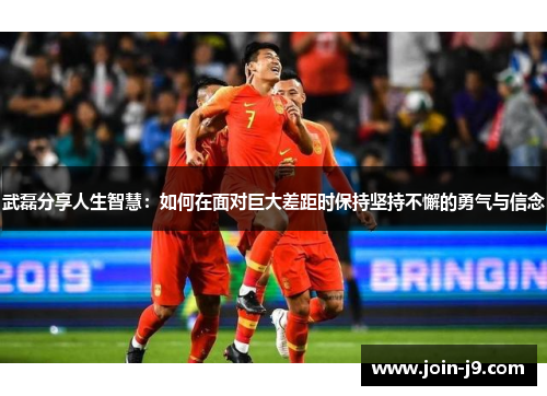 武磊分享人生智慧:如何在面对巨大差距时保持坚持不懈的勇气与信念 武磊分享人生智慧:如何在面对巨大差距时保持坚持不懈的勇气与信念