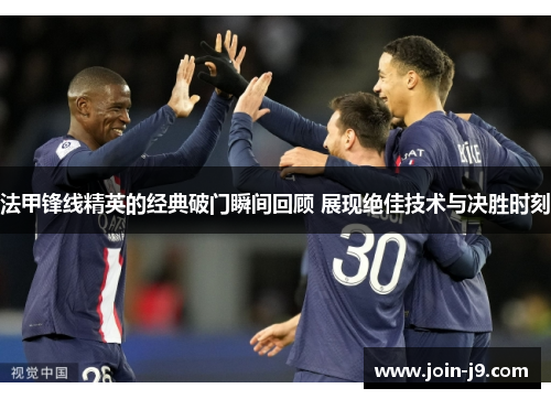 法甲锋线精英的经典破门瞬间回顾 展现绝佳技术与决胜时刻