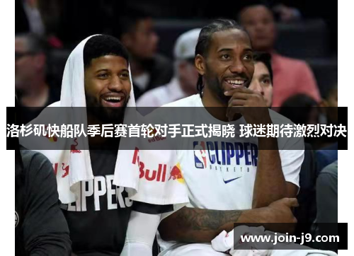 洛杉矶快船队季后赛首轮对手正式揭晓 球迷期待激烈对决