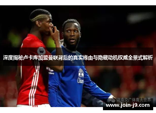 深度揭秘卢卡库加盟曼联背后的真实缘由与隐藏动机权威全景式解析 深度揭秘卢卡库加盟曼联背后的真实缘由与隐藏动机权威全景式解析