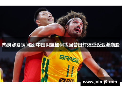 热身赛暴露问题 中国男篮如何找回昔日辉煌重返亚洲巅峰