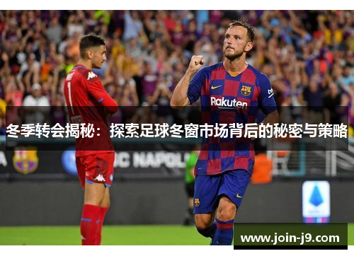 冬季转会揭秘：探索足球冬窗市场背后的秘密与策略