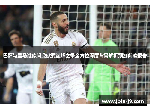 巴萨与皇马谁能问鼎欧冠巅峰之争全方位深度背景解析预测前瞻报告