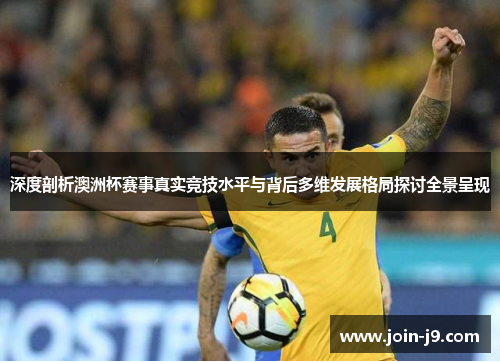 深度剖析澳洲杯赛事真实竞技水平与背后多维发展格局探讨全景呈现