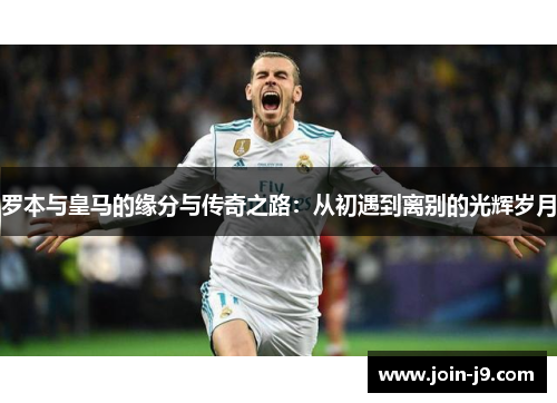 罗本与皇马的缘分与传奇之路:从初遇到离别的光辉岁月 罗本与皇马的缘分与传奇之路:从初遇到离别的光辉岁月