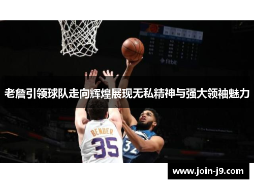 老詹引领球队走向辉煌展现无私精神与强大领袖魅力