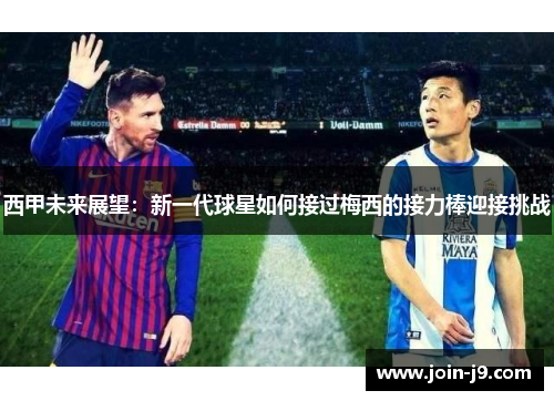 西甲未来展望:新一代球星如何接过梅西的接力棒迎接挑战 西甲未来展望:新一代球星如何接过梅西的接力棒迎接挑战