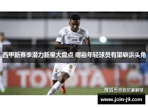西甲新赛季潜力新星大盘点 哪些年轻球员有望崭露头角 西甲新赛季潜力新星大盘点 哪些年轻球员有望崭露头角