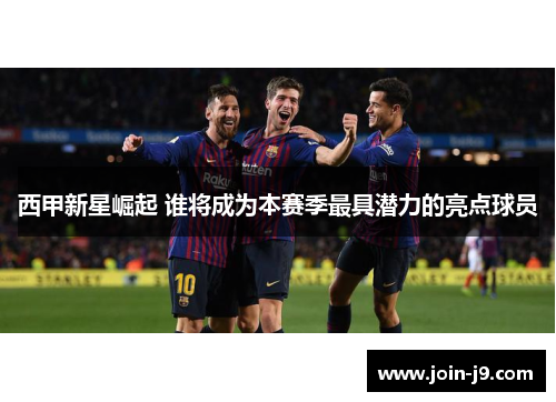 西甲新星崛起 谁将成为本赛季最具潜力的亮点球员