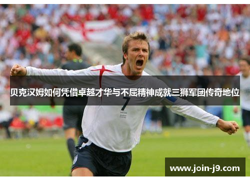 贝克汉姆如何凭借卓越才华与不屈精神成就三狮军团传奇地位