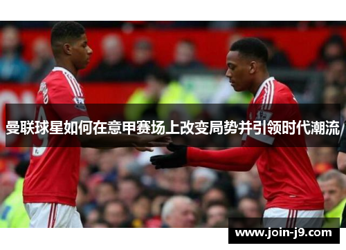 曼联球星如何在意甲赛场上改变局势并引领时代潮流 曼联球星如何在意甲赛场上改变局势并引领时代潮流