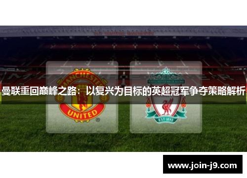 曼联重回巅峰之路:以复兴为目标的英超冠军争夺策略解析 曼联重回巅峰之路:以复兴为目标的英超冠军争夺策略解析