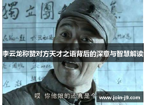 李云龙称赞对方天才之语背后的深意与智慧解读 李云龙称赞对方天才之语背后的深意与智慧解读
