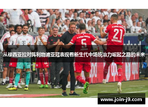 从穆西亚拉对阵利物浦亚冠表现看新生代中场统治力崛起之路的未来 从穆西亚拉对阵利物浦亚冠表现看新生代中场统治力崛起之路的未来