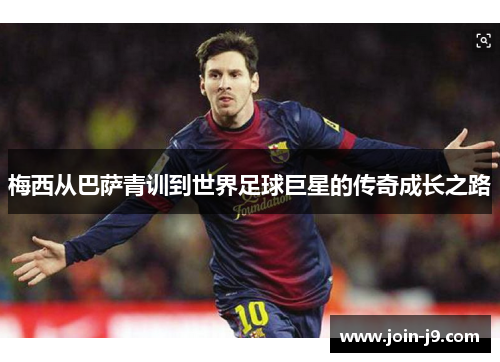 梅西从巴萨青训到世界足球巨星的传奇成长之路 梅西从巴萨青训到世界足球巨星的传奇成长之路
