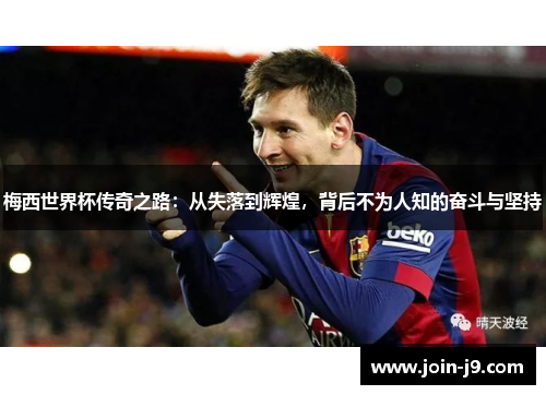 梅西世界杯传奇之路:从失落到辉煌,背后不为人知的奋斗与坚持 梅西世界杯传奇之路:从失落到辉煌,背后不为人知的奋斗与坚持