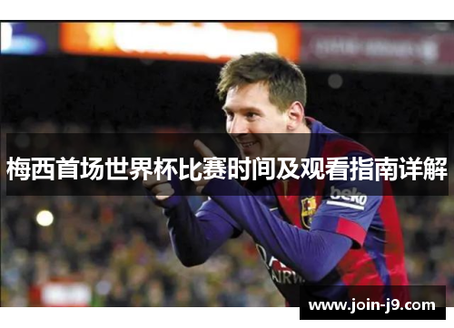 梅西首场世界杯比赛时间及观看指南详解