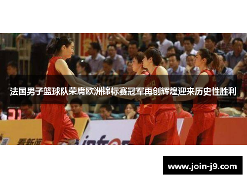 法国男子篮球队荣膺欧洲锦标赛冠军再创辉煌迎来历史性胜利