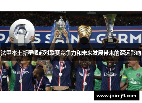 法甲本土新星崛起对联赛竞争力和未来发展带来的深远影响