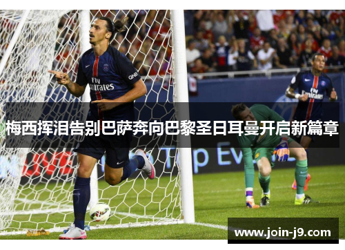 梅西挥泪告别巴萨奔向巴黎圣日耳曼开启新篇章 梅西挥泪告别巴萨奔向巴黎圣日耳曼开启新篇章