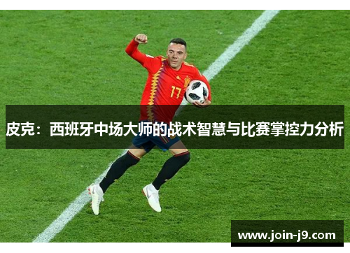 皮克:西班牙中场大师的战术智慧与比赛掌控力分析 皮克:西班牙中场大师的战术智慧与比赛掌控力分析