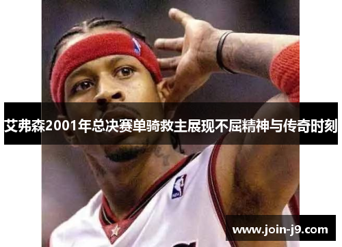 艾弗森2001年总决赛单骑救主展现不屈精神与传奇时刻