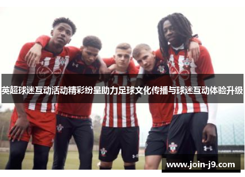 英超球迷互动活动精彩纷呈助力足球文化传播与球迷互动体验升级