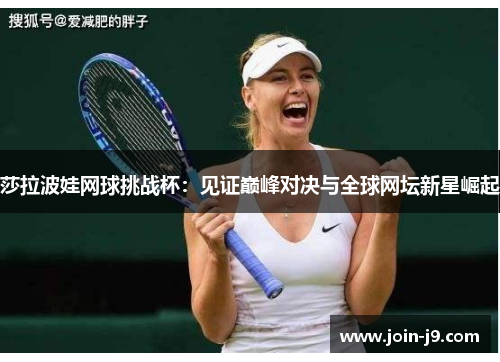 莎拉波娃网球挑战杯:见证巅峰对决与全球网坛新星崛起 莎拉波娃网球挑战杯:见证巅峰对决与全球网坛新星崛起