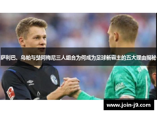 萨利巴、乌帕与楚阿梅尼三人组合为何成为足球新霸主的五大理由揭秘 萨利巴、乌帕与楚阿梅尼三人组合为何成为足球新霸主的五大理由揭秘
