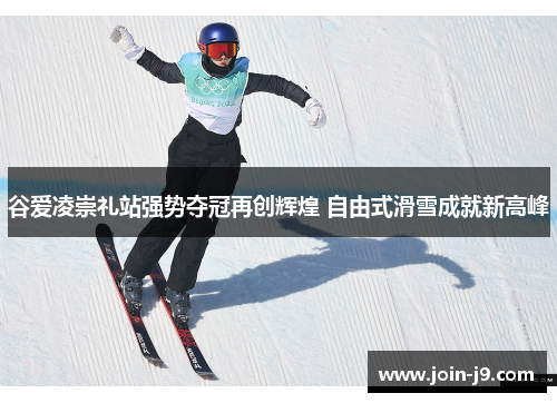 谷爱凌崇礼站强势夺冠再创辉煌 自由式滑雪成就新高峰 谷爱凌崇礼站强势夺冠再创辉煌 自由式滑雪成就新高峰