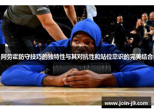 阿劳霍防守技巧的独特性与其对抗性和站位意识的完美结合 阿劳霍防守技巧的独特性与其对抗性和站位意识的完美结合