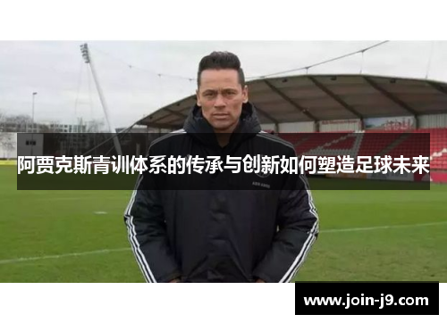 阿贾克斯青训体系的传承与创新如何塑造足球未来 阿贾克斯青训体系的传承与创新如何塑造足球未来