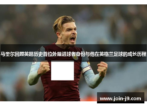 马奎尔回顾英超历史首位外籍进球者身份与他在英格兰足球的成长历程 马奎尔回顾英超历史首位外籍进球者身份与他在英格兰足球的成长历程